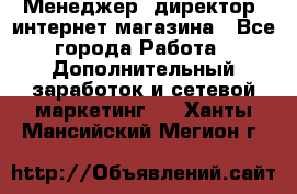 Менеджер (директор) интернет-магазина - Все города Работа » Дополнительный заработок и сетевой маркетинг   . Ханты-Мансийский,Мегион г.